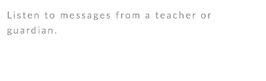 Listen to messages from a teacher or guardian. 